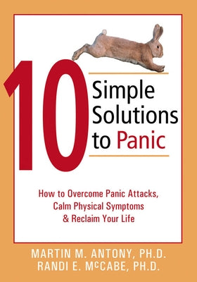 10 Simple Solutions to Panic: How to Overcome Panic Attacks, Calm Physical Symptoms, & Reclaim Your Life by Antony, Martin M.