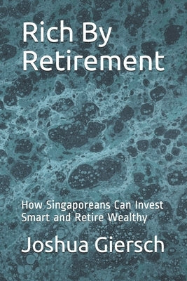 Rich By Retirement: How Singaporeans Can Invest Smart and Retire Wealthy by Giersch, Joshua