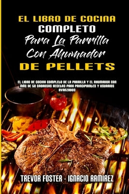 El Libro De Cocina Completo Para La Parrilla Con Ahumador De Pellets: El Libro De Cocina Completo De La Parrilla Y El Ahumador Con Más De 50 Sabrosas by Foster, Trevor