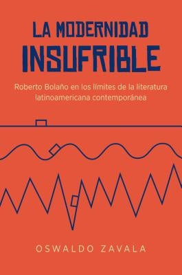 La Modernidad Insufrible: Roberto Bolaño En Los Límites de la Literatura Latinoamericana Contemporánea by Zavala, Oswaldo