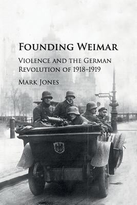 Founding Weimar: Violence and the German Revolution of 1918-1919 Paperback Cambridge University Press
