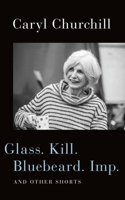 Glass. Kill. Bluebeard. Imp.: And Other Shorts by Churchill, Caryl