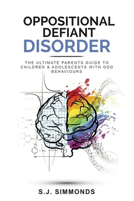 Oppositional Defiant Disorder: The Ultimate Parents Guide To Children & Adolescents With ODD Behaviours by Simmonds, S. J.