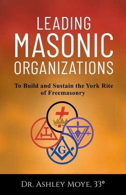 Leading Masonic Organizations: To Build and Sustain the York Rite of Freemasonry by Moye, Ashley