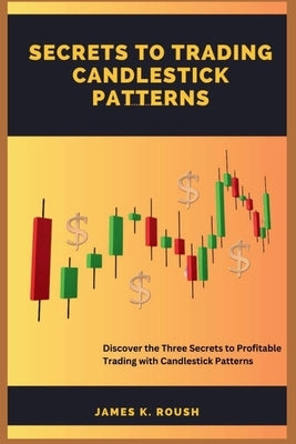 Secrets To Trading Candlestick Patterns: Discover the Three Secrets to Profitable Trading with Candlestick Patterns by Roush, James K.