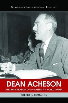 Dean Acheson and the Creation of an American World Order by McMahon, Robert J.