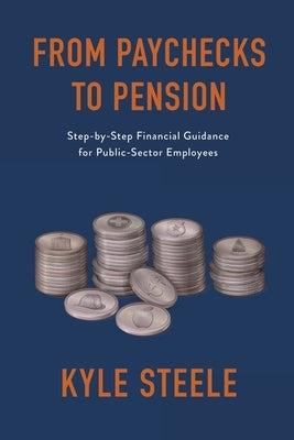 From Paychecks to Pension: Step-by-Step Financial Guidance for Public-Sector Employees by Steele, Kyle
