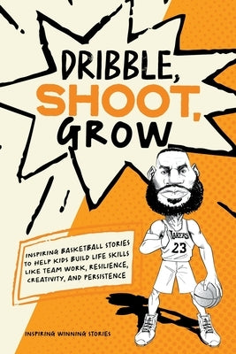 Dribble, Shoot, Grow: Inspiring Basketball Stories to Help Kids Build Life Skills Like Team Work, Resilience, Creativity, and Persistence by Stories, Inspiring Winning