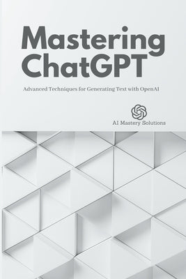 Mastering ChatGPT: Advanced Techniques for Generating Text with OpenAI by Solutions, Ai Mastery