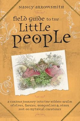 Field Guide to the Little People: A Curious Journey Into the Hidden Realm of Elves, Faeries, Hobgoblins & Other Not-So-Mythical Creatures by Arrowsmith, Nancy