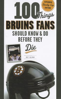 100 Things Bruins Fans Should Know & Do Before They Die: Expanded Stanley Cup Edition by Kalman, Matt