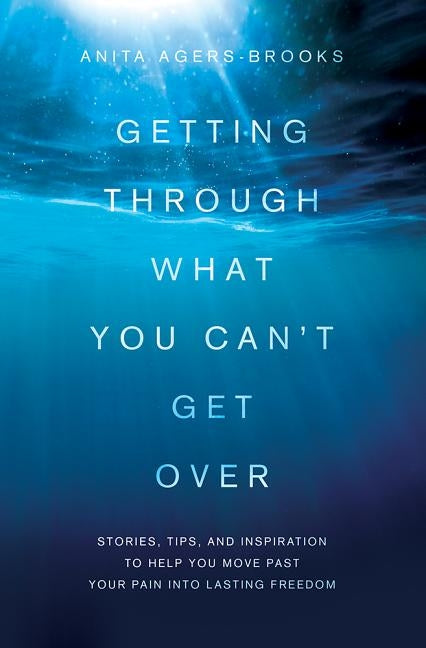 Getting Through What You Can't Get Over: Stories, Tips, and Inspiration to Help You Move Past Your Pain Into Lasting Freedom by Agers-Brooks, Anita