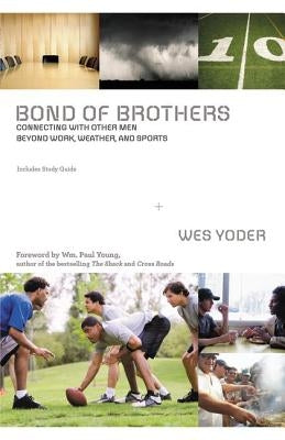 Bond of Brothers: Connecting with Other Men Beyond Work, Weather, and Sports by Yoder, Wes
