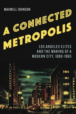 A Connected Metropolis: Los Angeles Elites and the Making of a Modern City, 1890-1965 by Johnson, Maxwell