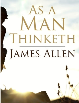 As a Man Thinketh: Self-control is strength, Right Thought is mastery, Calmness is power by James Allen