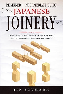 Japanese Joinery: Beginner + Intermediate Guide to Japanese Joinery: Japanese Joinery Compendium for Beginner and Intermediate Japanese Paperback Independently Published