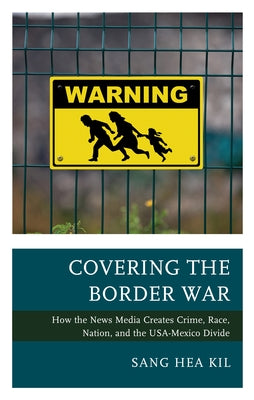 Covering the Border War: How the News Media Creates Crime, Race, Nation, and the USA-Mexico Divide Paperback Lexington Books