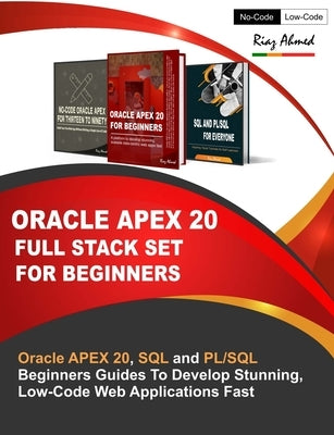 Oracle APEX 20 Full Stack Set For Beginners: Oracle APEX 20, SQL and PL/SQL Beginners Guides To Develop Stunning, Low-Code Web Applications Fast by Ahmed, Riaz