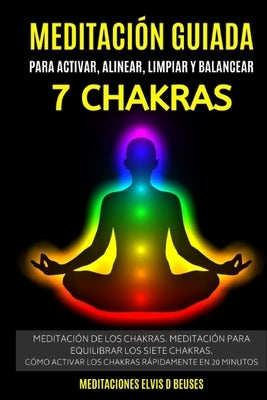 Meditación Guiada Para Activar, Alinear, Limpiar y Balancear Los 7 Chakras: Meditación De Los Chakras. Meditación Para Equilibrar Los Siete Chakras.Có by Elvis D. Beuses, Meditaciones