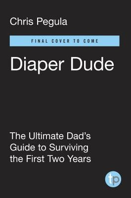 Diaper Dude: The Ultimate Dad's Guide to Surviving the First Two Years by Pegula, Chris