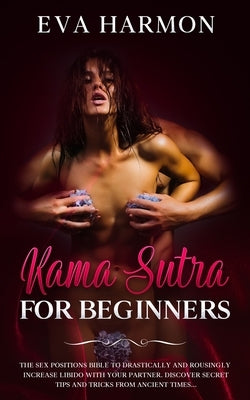 Kama Sutra for Beginners The Sex Positions Bible to Drastically and Rousingly Increase Libido with Your Partner. Discover Secret Tips and Tricks from by Harmon, Eva