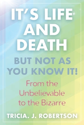 It's Life And Death, But Not As You Know It!: From the Unbelievable to the Bizarre by Robertson, Tricia J.