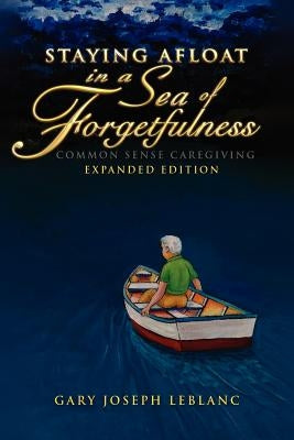 Staying Afloat in a Sea of Forgetfulness: Common Sense Caregiving Expanded Edition by LeBlanc, Gary Joseph