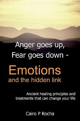 Anger Goes Up, Fear Goes Down- Emotions and the Hidden Link: Ancient Healing Principles and Treatments That Can Change Your Life by Rocha, Cairo P.