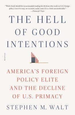 The Hell of Good Intentions: America's Foreign Policy Elite and the Decline of U.S. Primacy Picador USA
