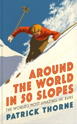 Around the World in 50 Slopes: The Stories Behind the World's Most Amazing Ski Runs by Thorne, Patrick