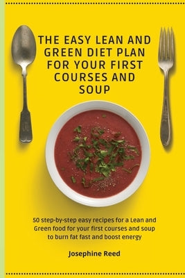 The Easy Lean and Green Diet Plan for Your First Courses and Soup: 50 step-by-step easy recipes for a Lean and Green food for your first courses and s by Reed, Josephine