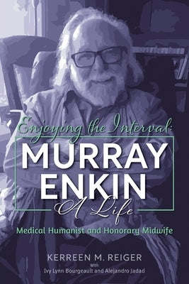 Enjoying the Interval: Murray Enkin: A Life: Medical Humanist and Honorary Midwife by Reiger, Kerreen M.