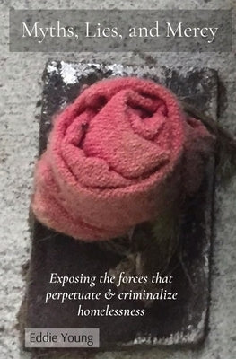 Myths, Lies, and Mercy: Exposing the forces that perpetuate & criminalize homelessness Paperback Disrupted Life Publishing