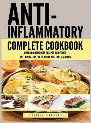 Anti Inflammatory Complete Cookbook: Over 100 Delicious Recipes to Reduce Inflammation, Be Healthy and Feel Amazing by Renolds, Felicia