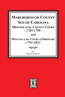 Marlborough County, South Carolina Minutes of the County Court, 1785-1799 and Minutes of the Court of Ordinary, 1791-1821 by Holcomb, Brent