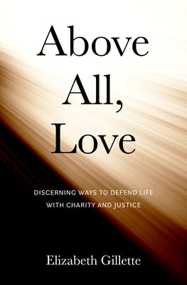 Above All, Love: Discerning Ways to Defend Life with Charity and Justice by Gillette, Elizabeth