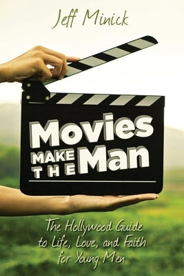 Movies Make the Man: The Hollywood Guide to Life, Love, and Faith for Young Men by Minick, Jeff