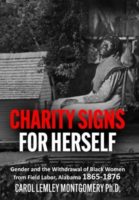 "Charity Signs for Herself": Gender and the Withdrawal of Black Women from Field Labor, Alabama 1865-1876 by Montgomery, Carol Lemley