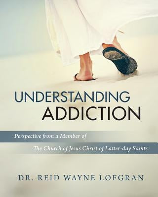 Understanding Addiction: Perspective from a Member of the Church of Jesus Christ of Latter-day Saints by Lofgran, Reid Wayne