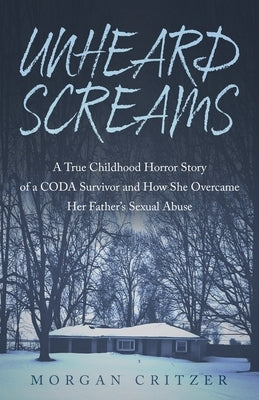 Unheard Screams: A True Childhood Horror Story of a CODA Survivor and How She Overcame Her Father's Sexual Abuse by Critzer, Morgan