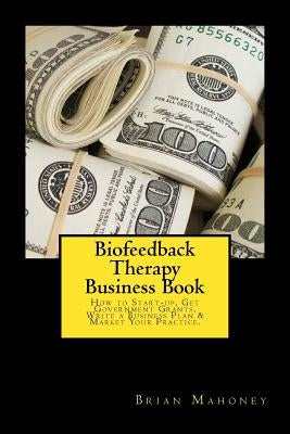 Biofeedback Therapy Business Book: How to Start-up, Get Government Grants, Write a Business Plan & Market Your Practice. by Mahoney, Brian