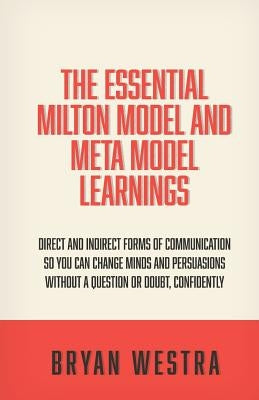 The Essential Milton Model And Meta Model Learnings: Direct And Indirect Forms Of Communication So You Can Change Minds And Persuasions Without A Ques by Westra, Bryan