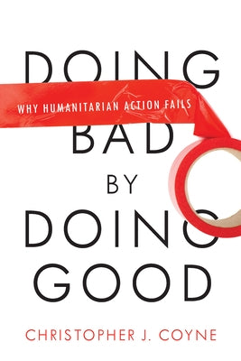 Doing Bad by Doing Good: Why Humanitarian Action Fails by Coyne, Christopher J.