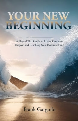 Your New Beginning: A Hope-Filled Guide to Living Out Your Purpose and Reaching Your Promised Land by Garguilo, Frank