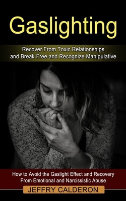 Gaslighting: Recover From Toxic Relationships and Break Free and Recognize Manipulative (How to Avoid the Gaslight Effect and Recov by Calderon, Jeffry