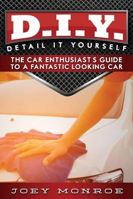 D.I.Y. - Detail It Yourself: The Car Enthusiast's Guide to a Fantastic Looking Car by Monroe, Joey