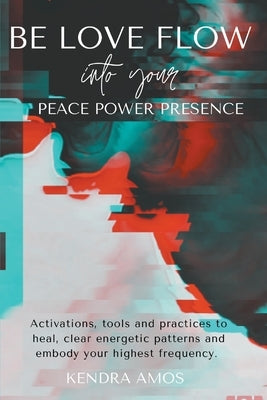 Be Love Flow into Your Peace Power Presence by Amos, Kendra