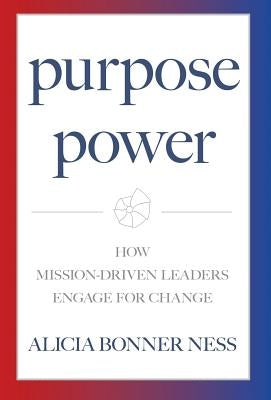 Purpose Power: How Mission-Driven Leaders Engage for Change by Bonner Ness, Alicia