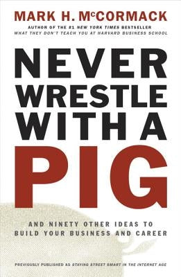 Never Wrestle with a Pig and Ninety Other Ideas to Build Your Business and Career by McCormack, Mark H.