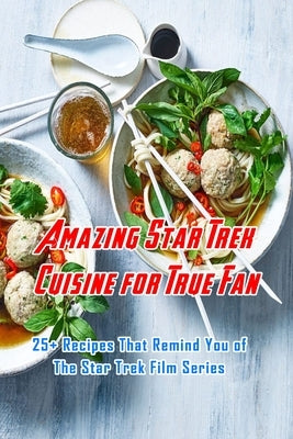 Amazing Star Trek Cuisine for True Fan: 25+ Recipes That Remind You of The Star Trek Film Series: Star Trek Cookbook Paperback Independently Published